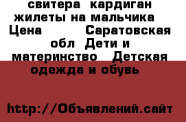 свитера, кардиган,жилеты на мальчика › Цена ­ 350 - Саратовская обл. Дети и материнство » Детская одежда и обувь   